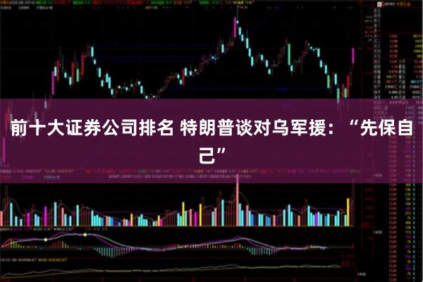 前十大证券公司排名 特朗普谈对乌军援：“先保自己”