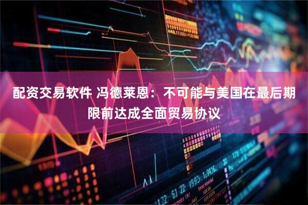 配资交易软件 冯德莱恩：不可能与美国在最后期限前达成全面贸易协议