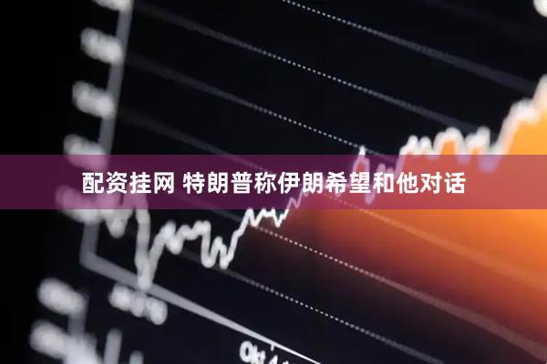 配资挂网 特朗普称伊朗希望和他对话