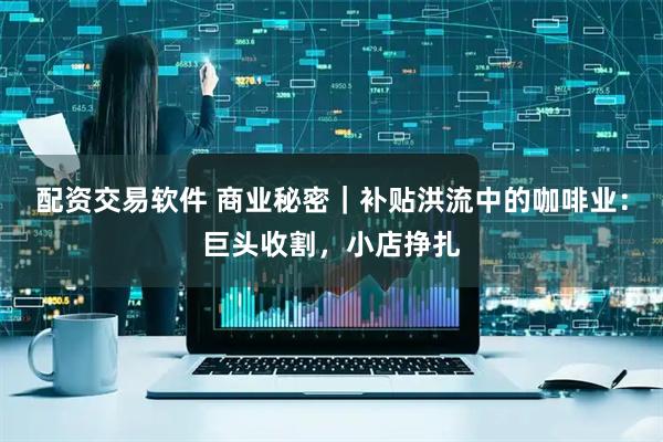 配资交易软件 商业秘密｜补贴洪流中的咖啡业：巨头收割，小店挣扎