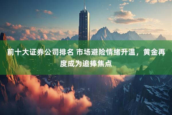 前十大证券公司排名 市场避险情绪升温，黄金再度成为追捧焦点