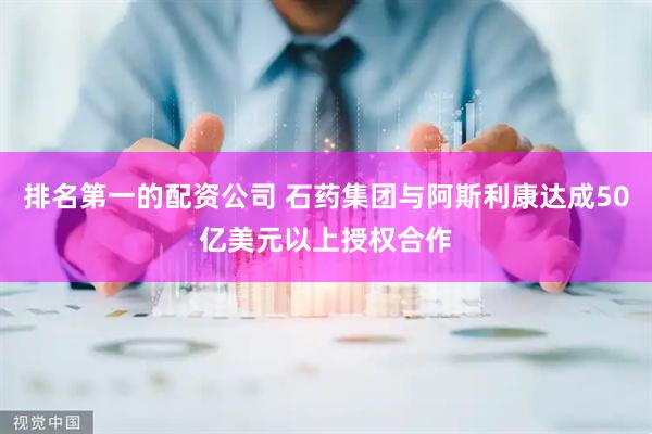 排名第一的配资公司 石药集团与阿斯利康达成50亿美元以上授权合作