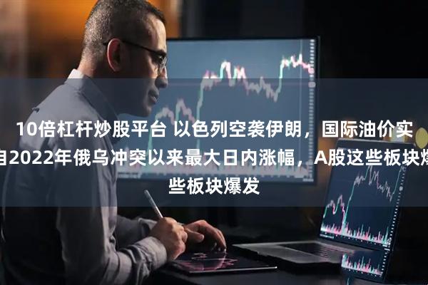 10倍杠杆炒股平台 以色列空袭伊朗，国际油价实现自2022年俄乌冲突以来最大日内涨幅，A股这些板块爆发