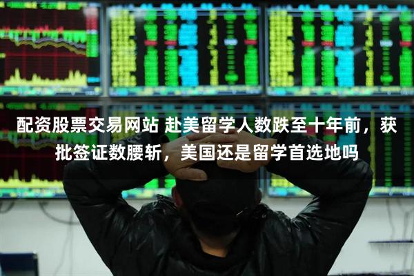 配资股票交易网站 赴美留学人数跌至十年前，获批签证数腰斩，美国还是留学首选地吗