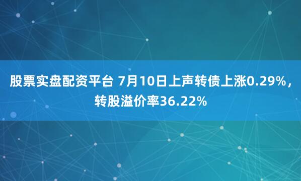 股票实盘配资平台 7月10日上声转债上涨0.29%，转股溢价率36.22%
