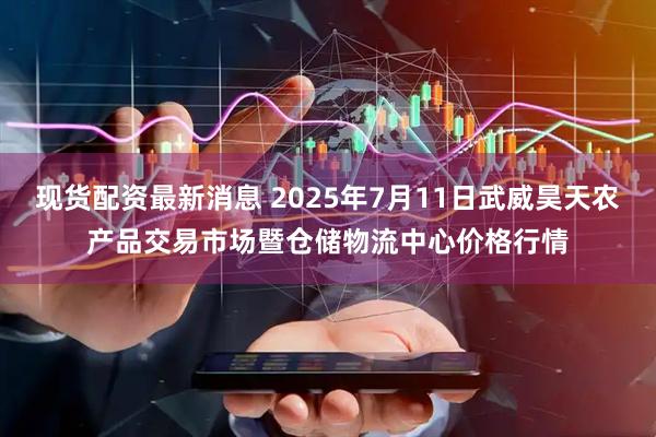 现货配资最新消息 2025年7月11日武威昊天农产品交易市场暨仓储物流中心价格行情