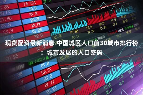 现货配资最新消息 中国城区人口前30城市排行榜：城市发展的人口密码