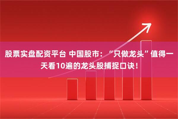 股票实盘配资平台 中国股市：“只做龙头”值得一天看10遍的龙头股捕捉口诀！