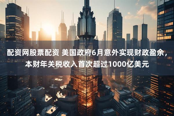 配资网股票配资 美国政府6月意外实现财政盈余，本财年关税收入首次超过1000亿美元