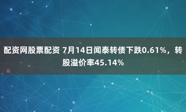 配资网股票配资 7月14日闻泰转债下跌0.61%，转股溢价率45.14%