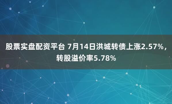 股票实盘配资平台 7月14日洪城转债上涨2.57%，转股溢价率5.78%