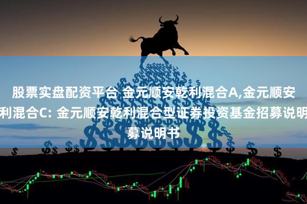 股票实盘配资平台 金元顺安乾利混合A,金元顺安乾利混合C: 金元顺安乾利混合型证券投资基金招募说明书