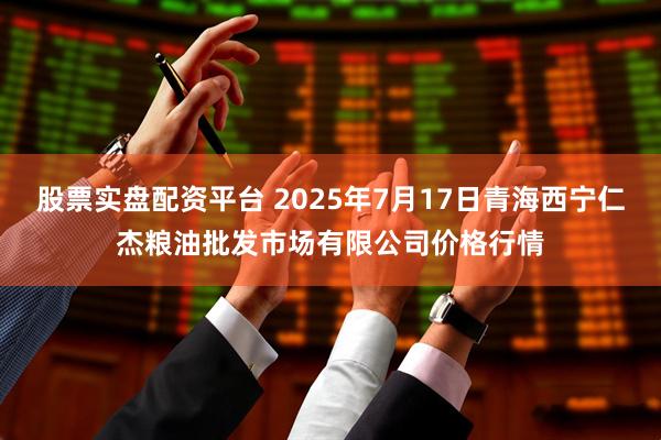 股票实盘配资平台 2025年7月17日青海西宁仁杰粮油批发市场有限公司价格行情