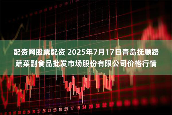 配资网股票配资 2025年7月17日青岛抚顺路蔬菜副食品批发市场股份有限公司价格行情