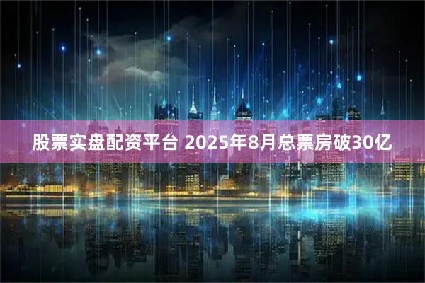 股票实盘配资平台 2025年8月总票房破30亿