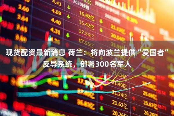 现货配资最新消息 荷兰：将向波兰提供“爱国者”反导系统，部署300名军人