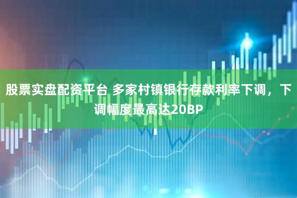 股票实盘配资平台 多家村镇银行存款利率下调，下调幅度最高达20BP