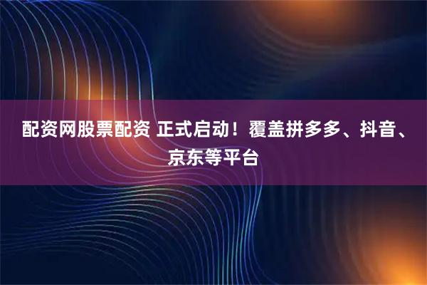 配资网股票配资 正式启动！覆盖拼多多、抖音、京东等平台