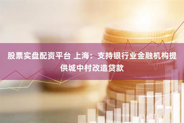 股票实盘配资平台 上海：支持银行业金融机构提供城中村改造贷款