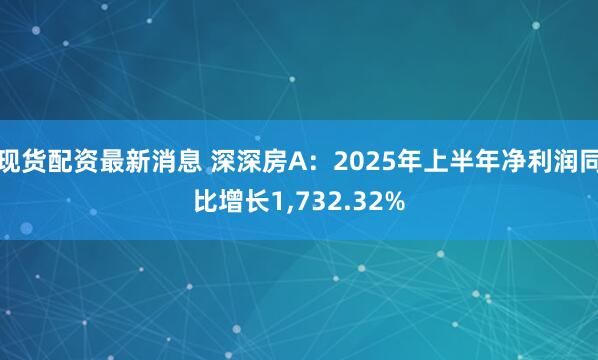 现货配资最新消息 深深房A：2025年上半年净利润同比增长1,732.32%