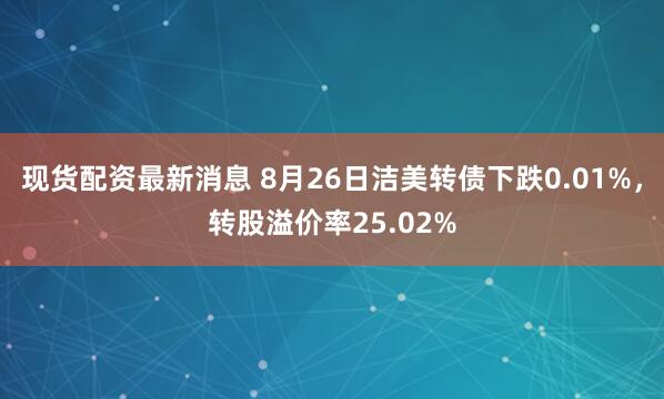 现货配资最新消息 8月26日洁美转债下跌0.01%，转股溢价率25.02%