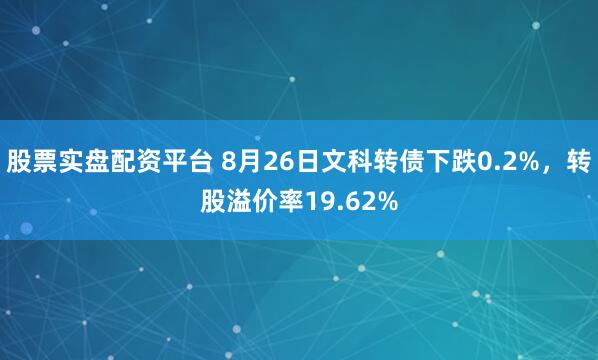 股票实盘配资平台 8月26日文科转债下跌0.2%，转股溢价率19.62%