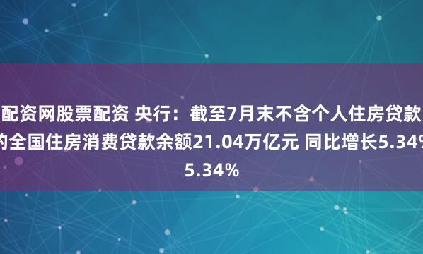 配资网股票配资 央行：截至7月末不含个人住房贷款的全国住房消费贷款余额21.04万亿元 同比增长5.34%