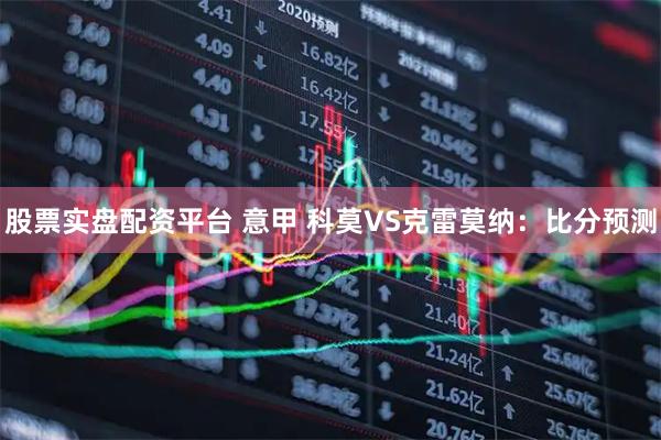 股票实盘配资平台 意甲 科莫VS克雷莫纳：比分预测