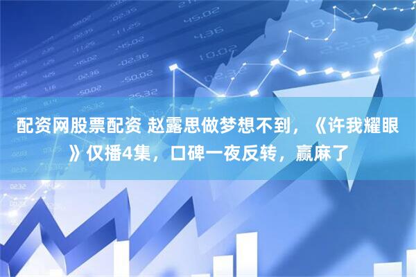 配资网股票配资 赵露思做梦想不到，《许我耀眼》仅播4集，口碑一夜反转，赢麻了