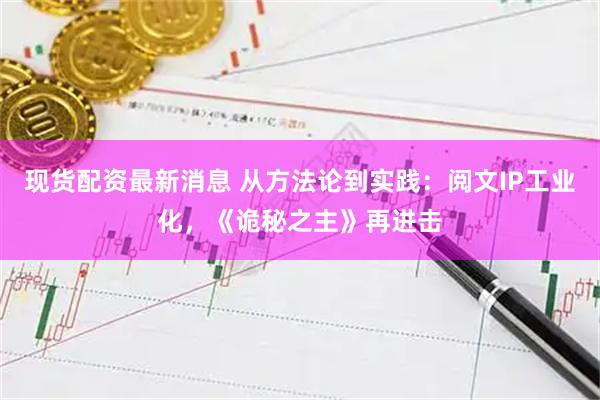 现货配资最新消息 从方法论到实践：阅文IP工业化，《诡秘之主》再进击