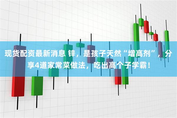 现货配资最新消息 锌，是孩子天然“增高剂”，分享4道家常菜做法，吃出高个子学霸！