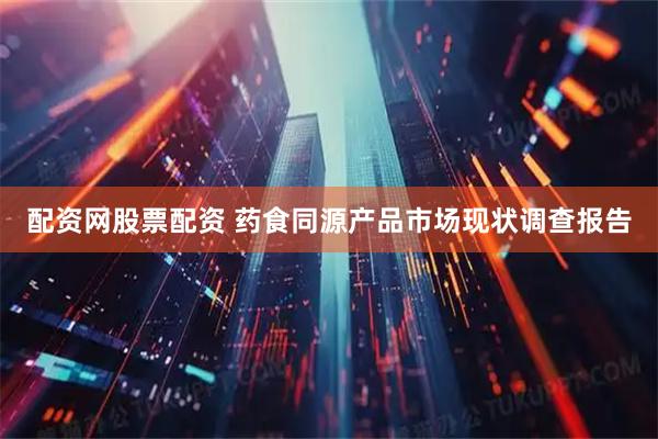 配资网股票配资 药食同源产品市场现状调查报告