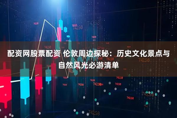 配资网股票配资 伦敦周边探秘:历史文化景点与自然风光必游清单