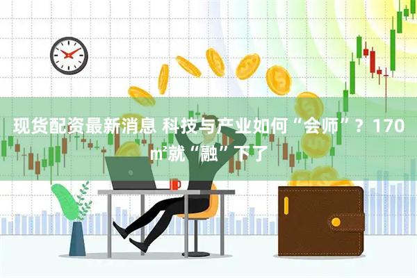现货配资最新消息 科技与产业如何“会师”?170㎡就“融”下了