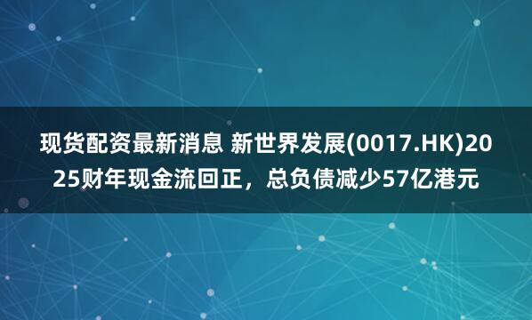 现货配资最新消息 新世界发展(0017.HK)2025财年现金流回正,总负债减少57亿港元