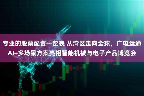 专业的股票配资一览表 从湾区走向全球，广电运通AI+多场景方案亮相智能机械与电子产品博览会
