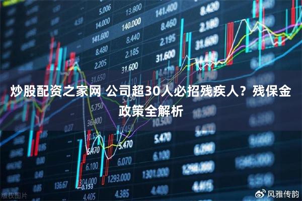 炒股配资之家网 公司超30人必招残疾人？残保金政策全解析