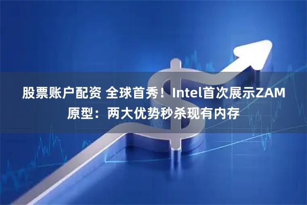 股票账户配资 全球首秀！Intel首次展示ZAM原型：两大优势秒杀现有内存