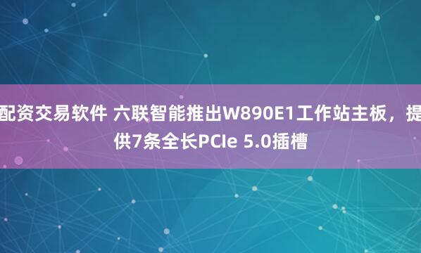配资交易软件 六联智能推出W890E1工作站主板，提供7条全长PCIe 5.0插槽