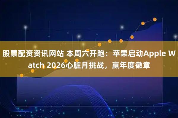 股票配资资讯网站 本周六开跑：苹果启动Apple Watch 2026心脏月挑战，赢年度徽章